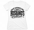 “That sounds like my husband’s problem” T-shirt